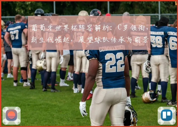 葡萄牙世界杯阵容解析:C罗领衔,新生代崛起,展望球队传承与前景