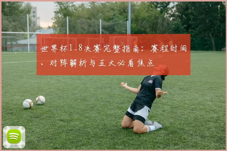 世界杯1_8决赛完整指南：赛程时间、对阵解析与五大必看焦点