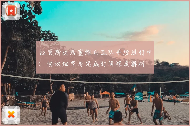 拉莫斯收购塞维利亚队手续进行中:协议细节与完成时间深度解析