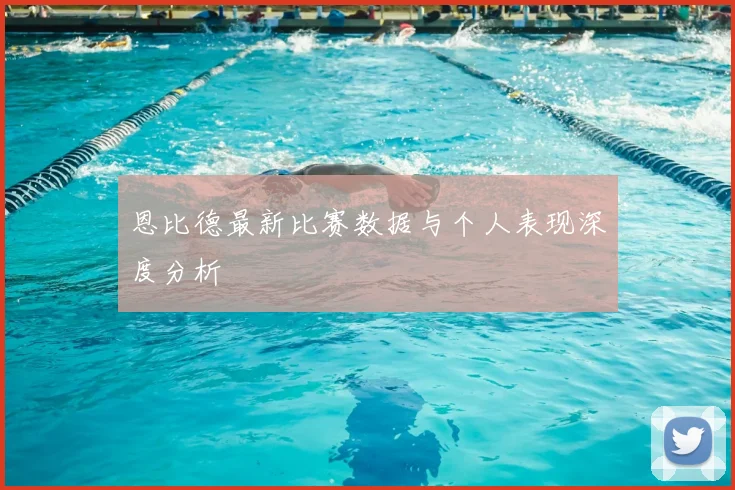 恩比德最新比赛数据与个人表现深度分析