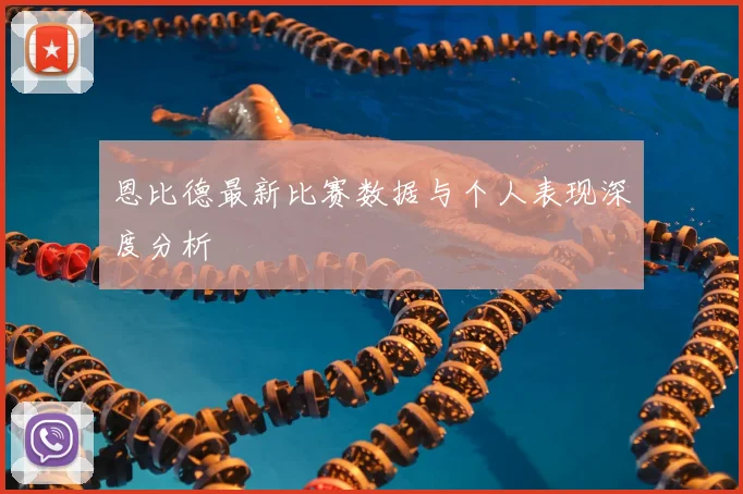 恩比德最新比赛数据与个人表现深度分析
