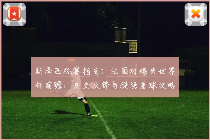 新泽西观赛指南：法国对瑞典世界杯前瞻，历史交锋与现场看球攻略
