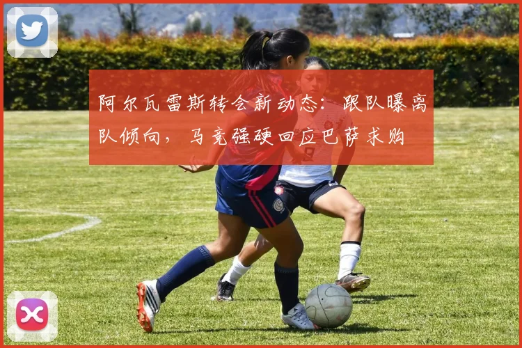 阿尔瓦雷斯转会新动态:跟队曝离队倾向,马竞强硬回应巴萨求购