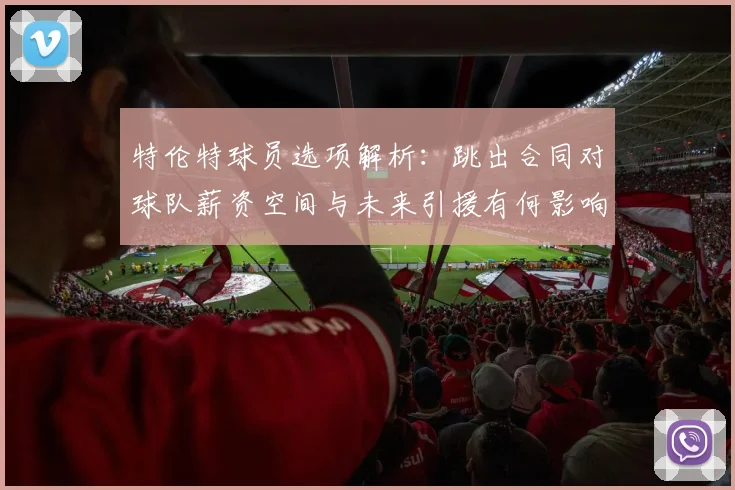特伦特球员选项解析：跳出合同对球队薪资空间与未来引援有何影响？