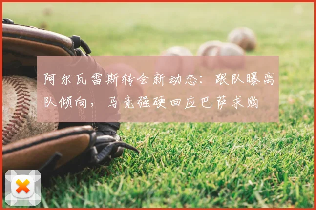 阿尔瓦雷斯转会新动态：跟队曝离队倾向，马竞强硬回应巴萨求购