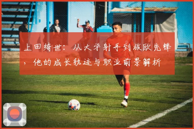 上田绮世：从大学射手到旅欧先锋，他的成长轨迹与职业前景解析
