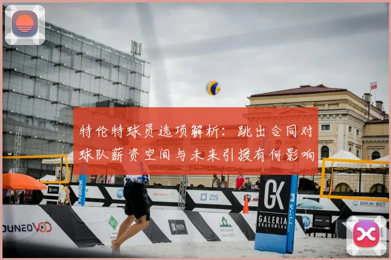 特伦特球员选项解析:跳出合同对球队薪资空间与未来引援有何影响?