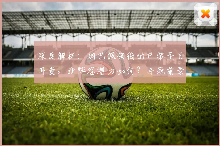 深度解析:姆巴佩领衔的巴黎圣日耳曼,新阵容潜力如何?夺冠前景全展望