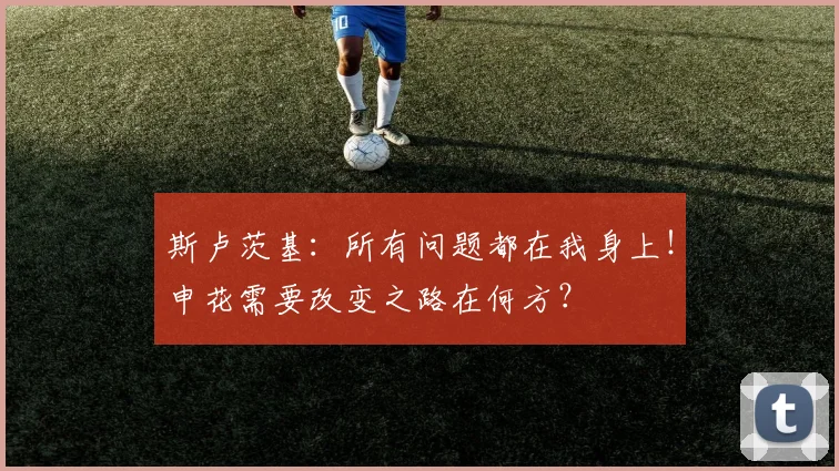 斯卢茨基：所有问题都在我身上！申花需要改变之路在何方？